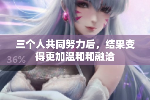 三个人共同努力后，结果变得更加温和和融洽