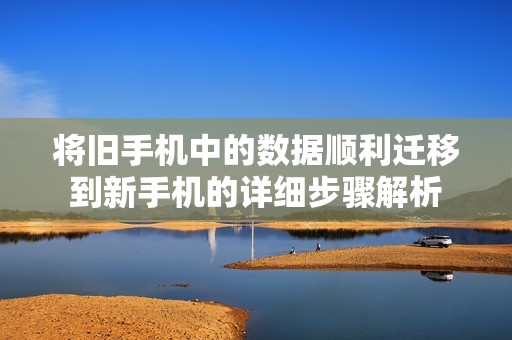 将旧手机中的数据顺利迁移到新手机的详细步骤解析