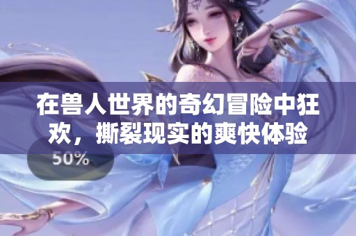 在兽人世界的奇幻冒险中狂欢，撕裂现实的爽快体验