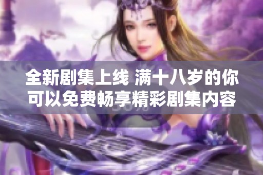 全新剧集上线 满十八岁的你可以免费畅享精彩剧集内容
