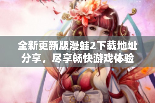 全新更新版漫蛙2下载地址分享，尽享畅快游戏体验