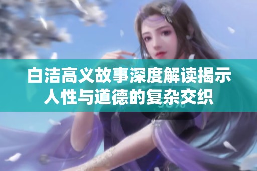 白洁高义故事深度解读揭示人性与道德的复杂交织