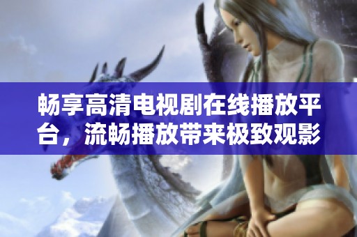 畅享高清电视剧在线播放平台，流畅播放带来极致观影体验
