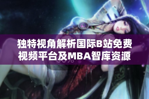 独特视角解析国际B站免费视频平台及MBA智库资源下载攻略