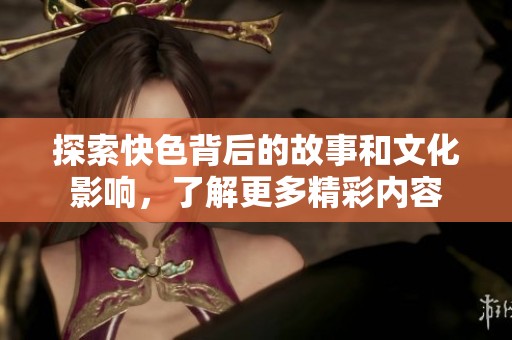 探索快色背后的故事和文化影响，了解更多精彩内容
