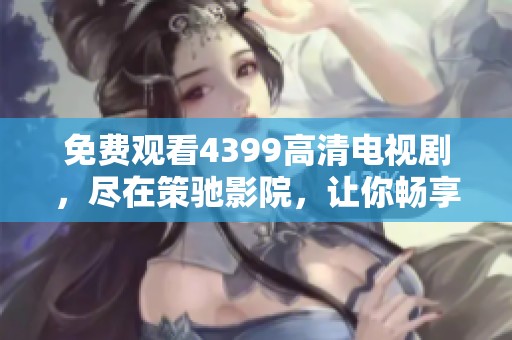 免费观看4399高清电视剧，尽在策驰影院，让你畅享精彩影视体验