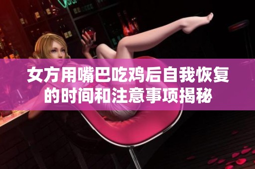 女方用嘴巴吃鸡后自我恢复的时间和注意事项揭秘