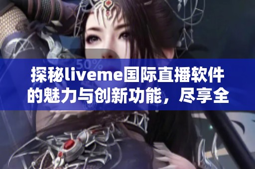 探秘liveme国际直播软件的魅力与创新功能，尽享全球直播体验