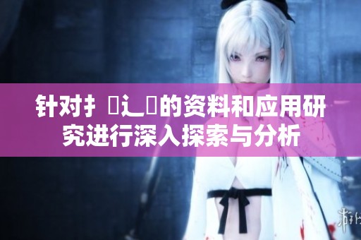 针对扌喿辶畐的资料和应用研究进行深入探索与分析