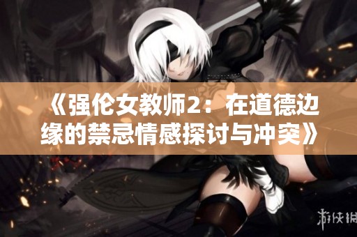 《强伦女教师2：在道德边缘的禁忌情感探讨与冲突》