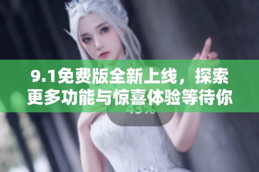 9.1免费版全新上线，探索更多功能与惊喜体验等待你的发现