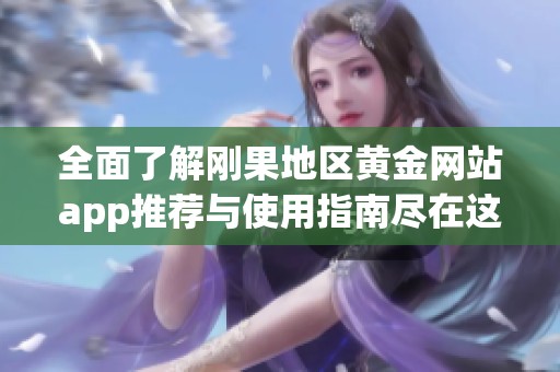 全面了解刚果地区黄金网站app推荐与使用指南尽在这里