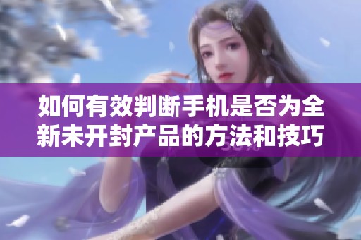 如何有效判断手机是否为全新未开封产品的方法和技巧
