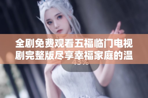 全剧免费观看五福临门电视剧完整版尽享幸福家庭的温暖与欢笑