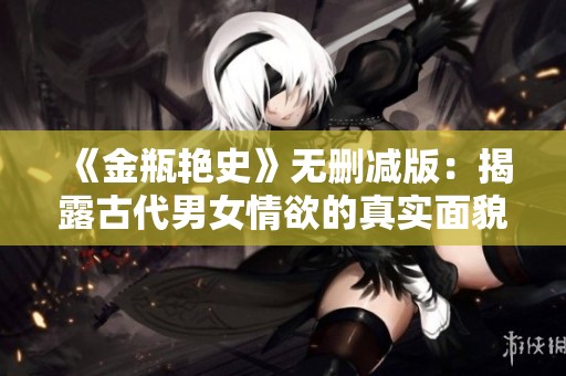 《金瓶艳史》无删减版：揭露古代男女情欲的真实面貌与心灵探索