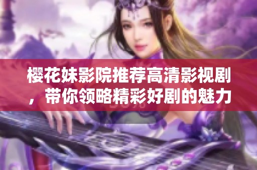 樱花妹影院推荐高清影视剧，带你领略精彩好剧的魅力与感动