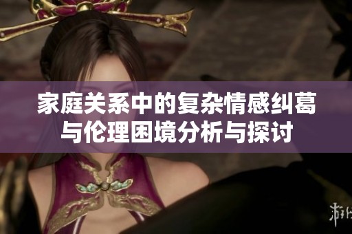 家庭关系中的复杂情感纠葛与伦理困境分析与探讨
