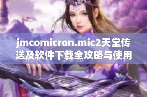 jmcomicron.mic2天堂传送及软件下载全攻略与使用指南