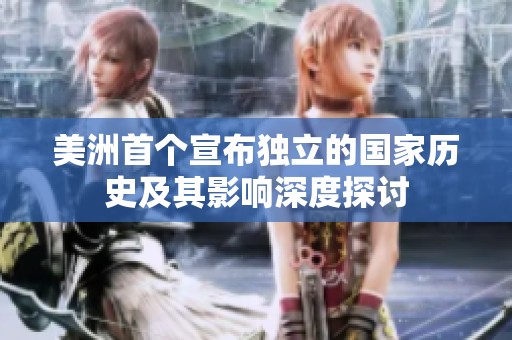 美洲首个宣布独立的国家历史及其影响深度探讨