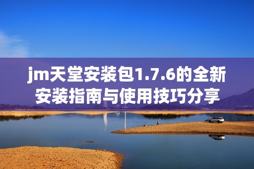 jm天堂安装包1.7.6的全新安装指南与使用技巧分享