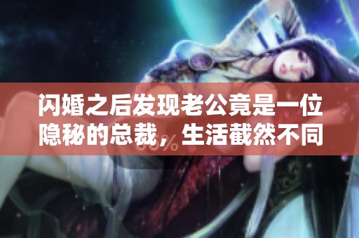 闪婚之后发现老公竟是一位隐秘的总裁，生活截然不同