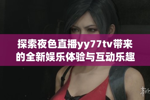 探索夜色直播yy77tv带来的全新娱乐体验与互动乐趣