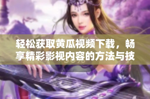 轻松获取黄瓜视频下载，畅享精彩影视内容的方法与技巧