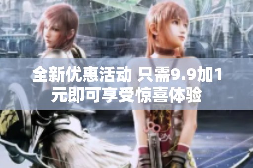 全新优惠活动 只需9.9加1元即可享受惊喜体验
