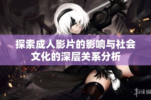 探索成人影片的影响与社会文化的深层关系分析