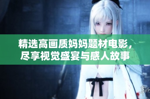 精选高画质妈妈题材电影，尽享视觉盛宴与感人故事
