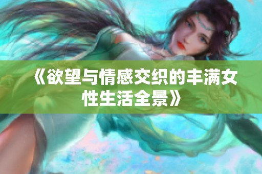 《欲望与情感交织的丰满女性生活全景》