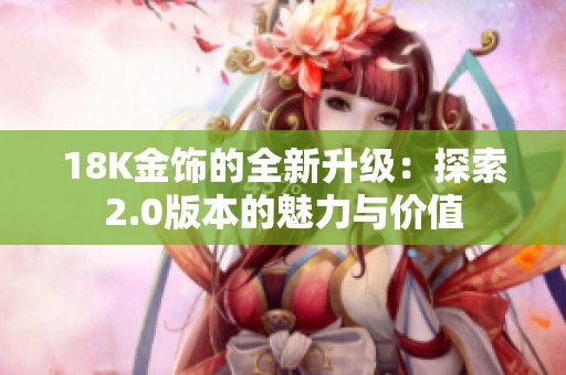 18K金饰的全新升级：探索2.0版本的魅力与价值