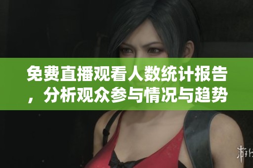 免费直播观看人数统计报告，分析观众参与情况与趋势