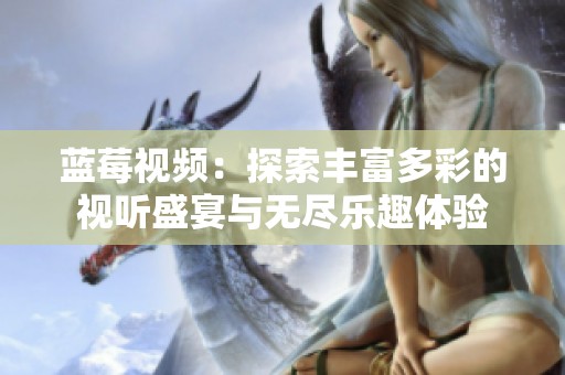蓝莓视频：探索丰富多彩的视听盛宴与无尽乐趣体验