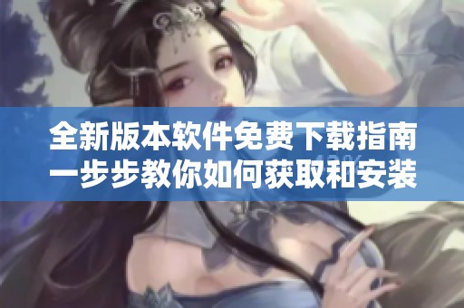 全新版本软件免费下载指南一步步教你如何获取和安装
