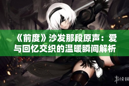 《前度》沙发那段原声：爱与回忆交织的温暖瞬间解析
