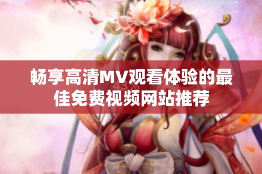 畅享高清MV观看体验的最佳免费视频网站推荐