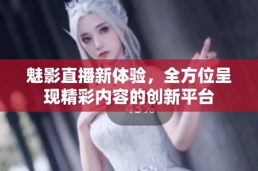 魅影直播新体验，全方位呈现精彩内容的创新平台