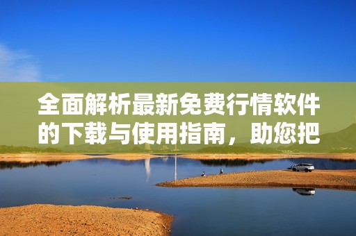 全面解析最新免费行情软件的下载与使用指南，助您把握市场动态