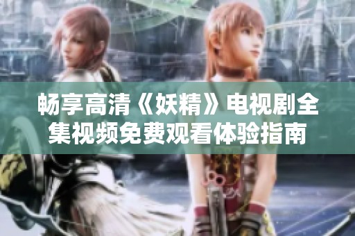 畅享高清《妖精》电视剧全集视频免费观看体验指南