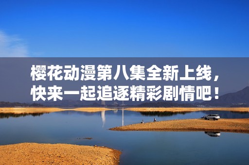 樱花动漫第八集全新上线，快来一起追逐精彩剧情吧！