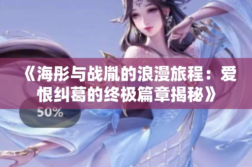 《海彤与战胤的浪漫旅程：爱恨纠葛的终极篇章揭秘》