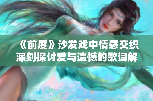《前度》沙发戏中情感交织深刻探讨爱与遗憾的歌词解析
