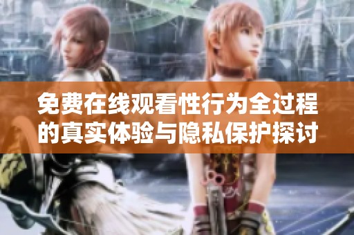 免费在线观看性行为全过程的真实体验与隐私保护探讨
