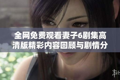 全网免费观看妻子6剧集高清版精彩内容回顾与剧情分析