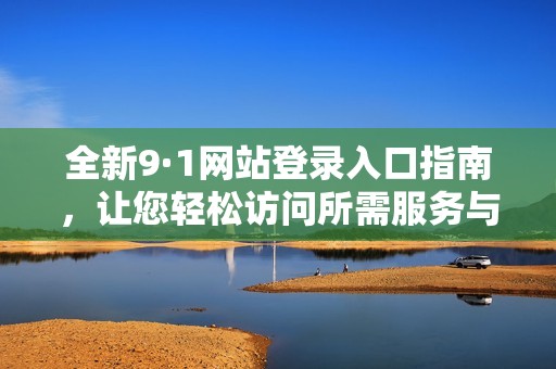 全新9·1网站登录入口指南，让您轻松访问所需服务与信息