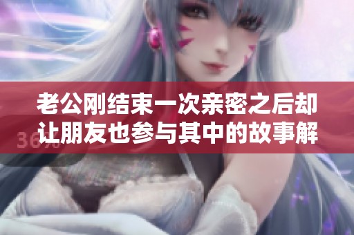 老公刚结束一次亲密之后却让朋友也参与其中的故事解析