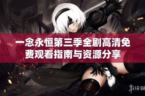 一念永恒第三季全剧高清免费观看指南与资源分享
