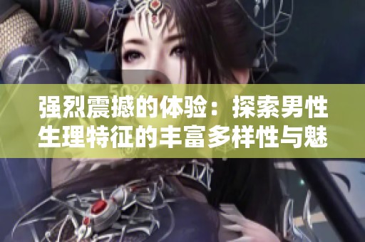强烈震撼的体验：探索男性生理特征的丰富多样性与魅力