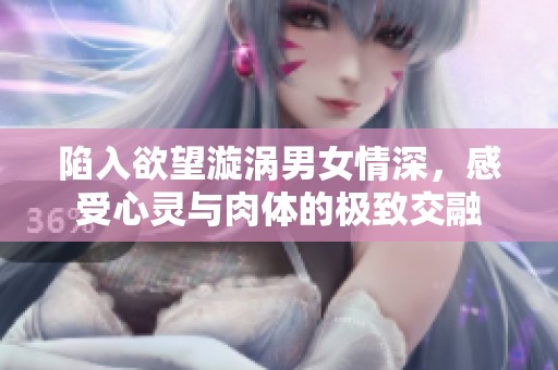 陷入欲望漩涡男女情深，感受心灵与肉体的极致交融